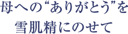 母への“ありがとう”を、雪肌精にのせて