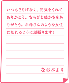 いつもさりげなく、元気をくれてありがとう。安らぎと暖かさをありがとう。お母さんのような女性になれるように頑張ります！なおぶより