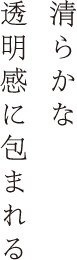 清らかな透明感に包まれる