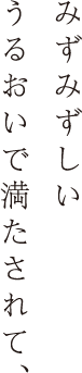 みずみずしいうるおいで満たされて、