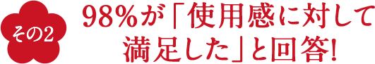 その2 98%が「使用感に対して満足した」と回答！