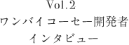 Vol.2 ワンバイコーセー開発者 インタビュー