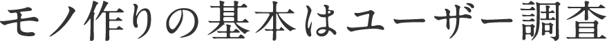 モノ作りの基本はユーザー調査