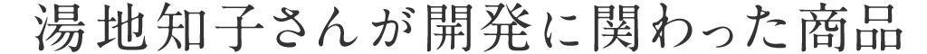 湯地知子さんが開発に関わった商品