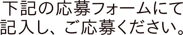 下記の応募フォームにて記入し、ご応募ください。