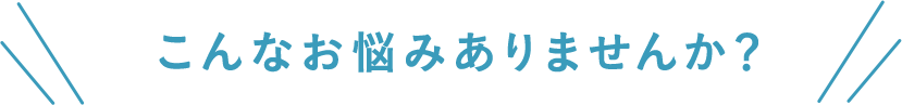 こんなお悩みありませんか？