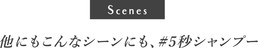 他にもこんなシーンにも、#5秒シャンプー