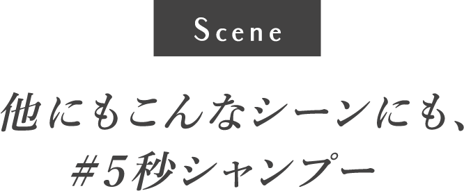 他にもこんなシーンにも、#5秒シャンプー