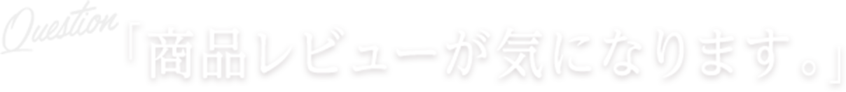 Question 商品レビューが気になります。