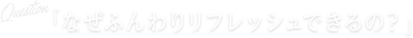Question なぜふんわりリフレッシュできるの?