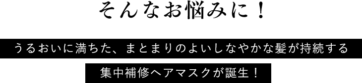 そんなお悩みに！ うるおいに満ちた、まとまりのよいしなやかな髪が持続する集中補修ヘアマスクが誕生！