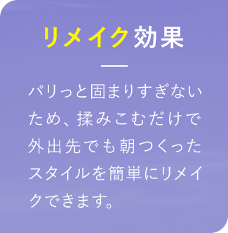 リメイク効果 パリっと固まりすぎないため、揉みこむだけで外出先でも朝つくったスタイルを簡単にリメイクできます。