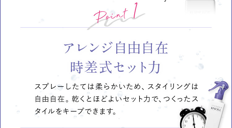 Point1 アレンジ自由自在時差式セット力 スプレーしたては柔らかいため、スタイリングは自由自在。乾くとほどよいセット力で、つくったスタイルをキープできます。