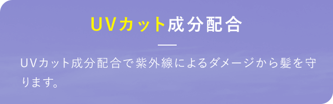 UVカット成分配合 UVカット成分配合で紫外線によるダメージから髪を守ります。