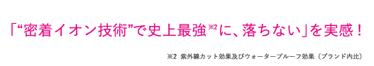 「“密着イオン技術”で史上最強に、落ちない」を実感!