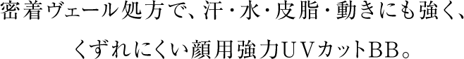 密着ヴェール処方で、汗・水・皮脂・動きにも強く、くずれにくい顔用強力UVカットBB。