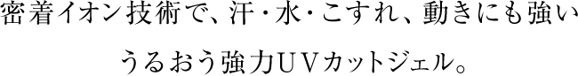 密着イオン技術で、汗・水・こすれ、動きにも強いうるおう強力UVカットジェル。