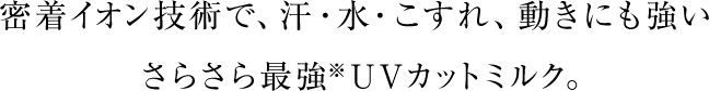 密着イオン技術で、汗・水・こすれ、動きにも強いさらさら最強※UVカットミルク。