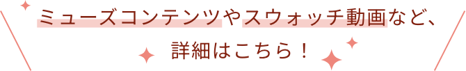 ミューズコンテンツやスウォッチ動画など、詳細はこちら!