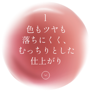 1 色もツヤも落ちにくく、むっちりとした仕上がり