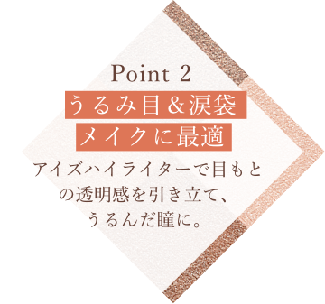 Point 2 うるみ目＆涙袋メイクに最適 アイズハイライターで目もとの透明感を引き立て、うるんだ瞳に。