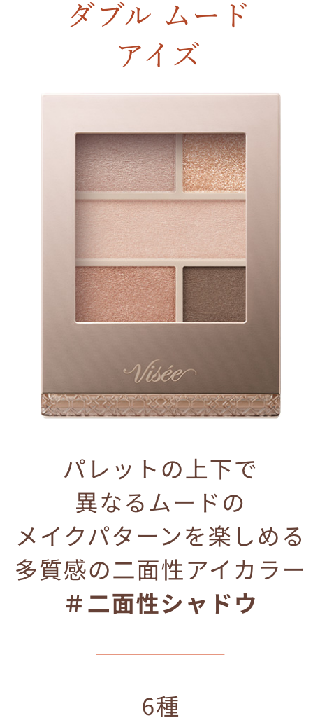ダブル ムード アイズ パレットの上下で 異なるムードの メイクパターンを楽しめる 多質感の二面性アイカラー ＃二面性シャドウ 6種